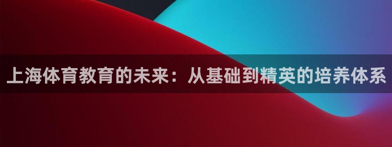 JJB竞技宝官方集团官网:上海体育教育的未来:从基础到精英的