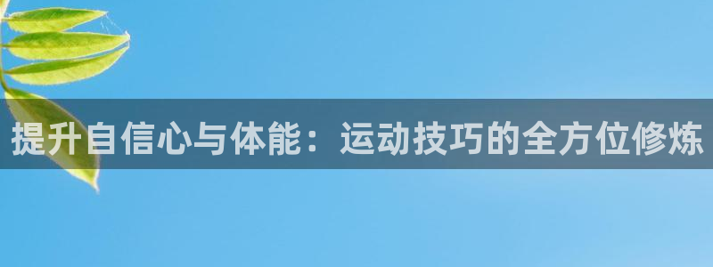 JJB竞技宝官网下载官方客服电话:提升自信心与体能:运动技巧
